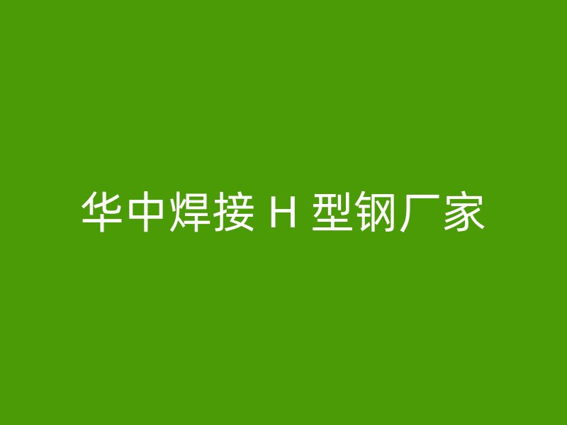 華中焊接 H 型鋼廠家