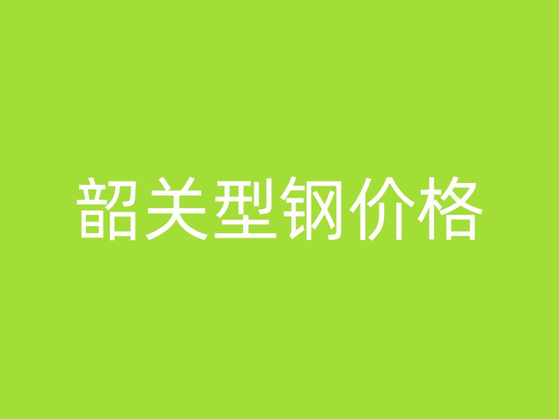 韶關(guān)型鋼價格